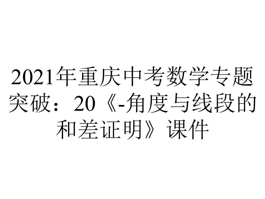 2021年重庆中考数学专题突破：20《-角度与线段的和差证明》课件.pptx_第1页