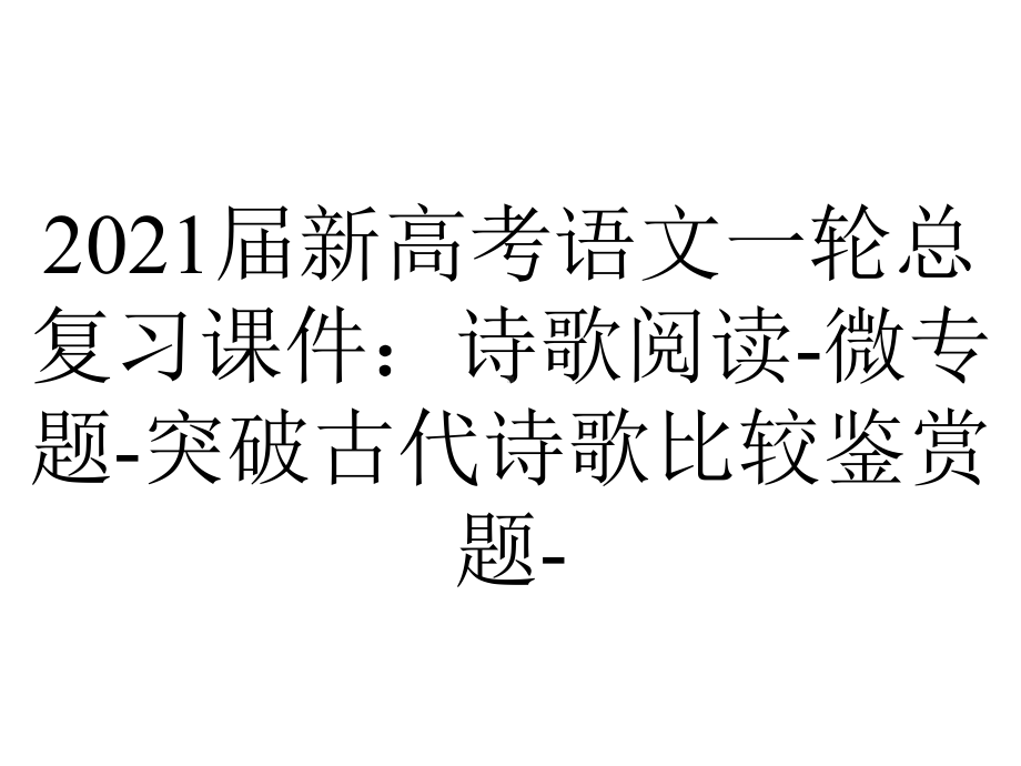 2021届新高考语文一轮总复习课件：诗歌阅读-微专题-突破古代诗歌比较鉴赏题-.ppt_第1页