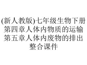 (新人教版)七年级生物下册第四章人体内物质的运输第五章人体内废物的排出整合课件.pptx