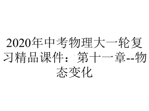 2020年中考物理大一轮复习精品课件：第十一章-物态变化.pptx