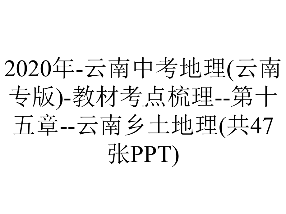 2020年-云南中考地理(云南专版)-教材考点梳理-第十五章-云南乡土地理(共47张PPT).ppt_第1页