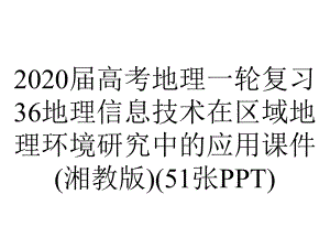 2020届高考地理一轮复习36地理信息技术在区域地理环境研究中的应用课件(湘教版)(51张PPT).ppt