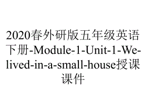 2020春外研版五年级英语下册-Module-1-Unit-1-We-lived-in-a-small-house授课课件.ppt-(课件无音视频)