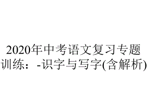 2020年中考语文复习专题训练：-识字与写字(含解析).pptx