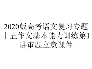 2020版高考语文复习专题十五作文基本能力训练第1讲审题立意课件.pptx