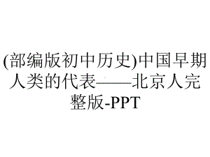 (部编版初中历史)中国早期人类的代表-北京人完整版-PPT.pptx