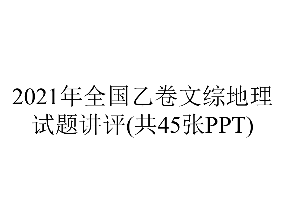 2021年全国乙卷文综地理试题讲评(共45张PPT).pptx_第1页