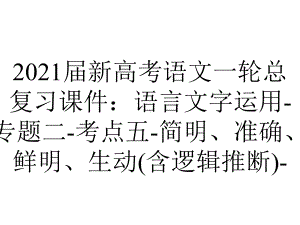 2021届新高考语文一轮总复习课件：语言文字运用-专题二-考点五-简明、准确、鲜明、生动(含逻辑推断)-.ppt