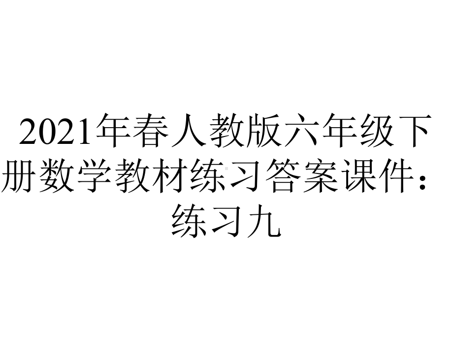 2021年春人教版六年级下册数学教材练习答案课件：练习九.ppt_第1页