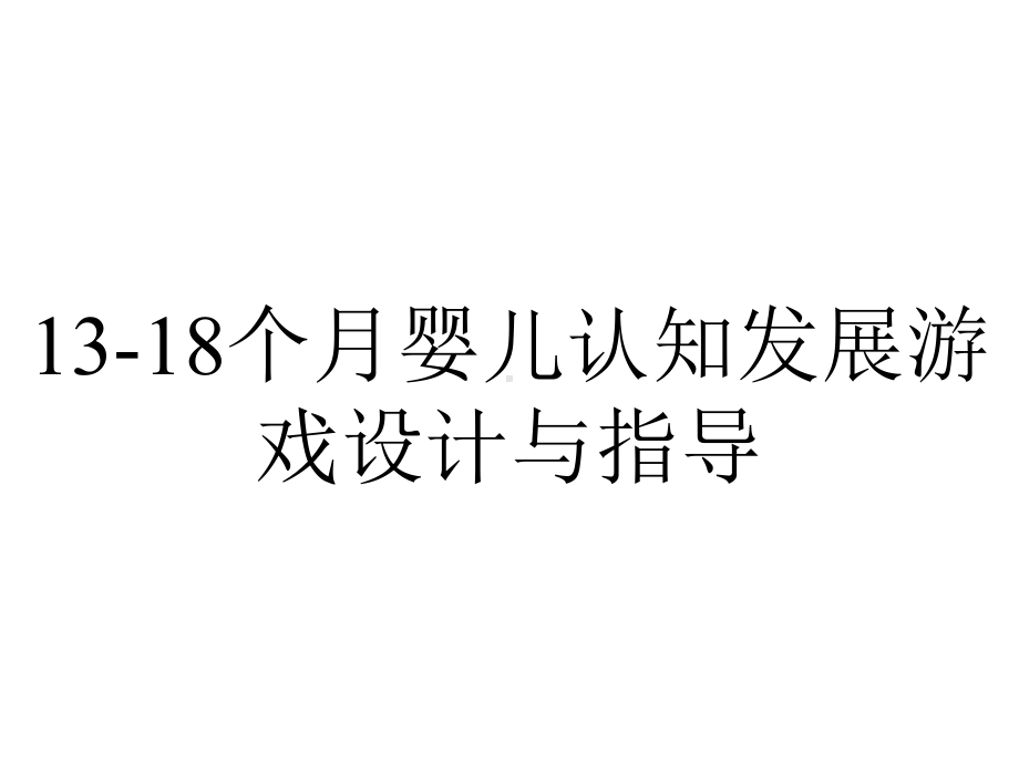 13-18个月婴儿认知发展游戏设计与指导.pptx_第1页