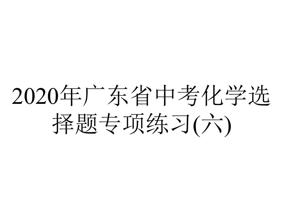 2020年广东省中考化学选择题专项练习(六).pptx_第1页