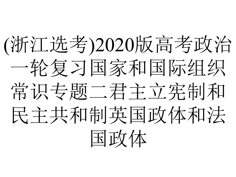 (浙江选考)2020版高考政治一轮复习国家和国际组织常识专题二君主立宪制和民主共和制英国政体和法国政体.ppt_第1页