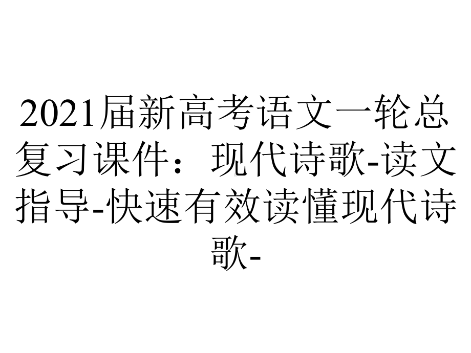 2021届新高考语文一轮总复习课件：现代诗歌-读文指导-快速有效读懂现代诗歌-.ppt_第1页