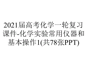 2021届高考化学一轮复习课件-化学实验常用仪器和基本操作1(共78张PPT).ppt