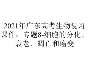 2021年广东高考生物复习课件：专题8-细胞的分化、衰老、凋亡和癌变.pptx