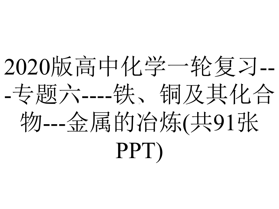 2020版高中化学一轮复习--专题六-铁、铜及其化合物--金属的冶炼(共91张PPT).pptx_第1页