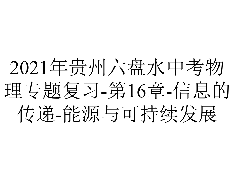 2021年贵州六盘水中考物理专题复习-第16章-信息的传递-能源与可持续发展.ppt_第1页