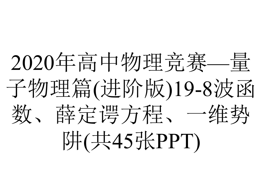 2020年高中物理竞赛—量子物理篇(进阶版)19-8波函数、薛定谔方程、一维势阱(共45张PPT).ppt_第1页