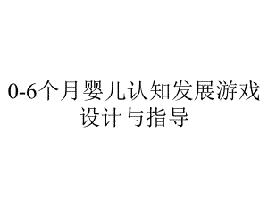 0-6个月婴儿认知发展游戏设计与指导.pptx