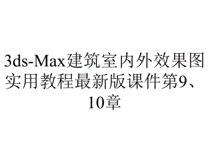 3ds-Max建筑室内外效果图实用教程最新版课件第9、10章.pptx