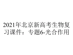 2021年北京新高考生物复习课件：专题6-光合作用.pptx