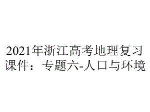 2021年浙江高考地理复习课件：专题六-人口与环境.pptx