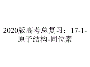 2020版高考总复习：17-1-原子结构-同位素.ppt