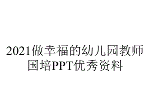 2021做幸福的幼儿园教师国培PPT优秀资料.ppt