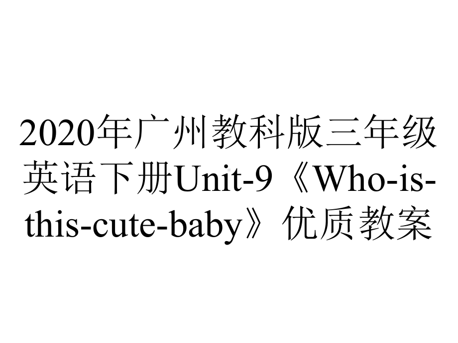 2020年广州教科版三年级英语下册Unit-9《Who-is-this-cute-baby》优质教案.ppt-(课件无音视频)_第1页