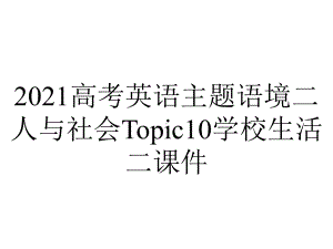 2021高考英语主题语境二人与社会Topic10学校生活二课件.pptx