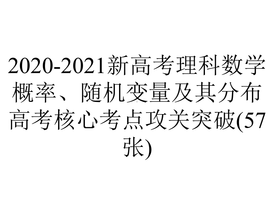 2020-2021新高考理科数学概率、随机变量及其分布高考核心考点攻关突破(57张).pptx_第1页