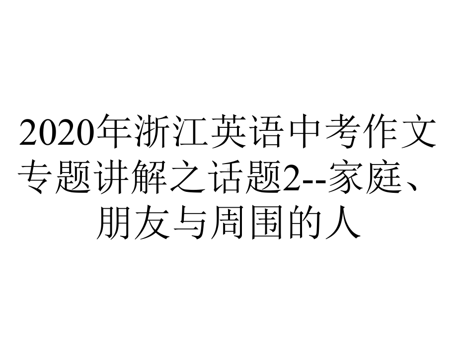 2020年浙江英语中考作文专题讲解之话题2-家庭、朋友与周围的人.ppt_第1页