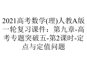 2021高考数学(理)人教A版一轮复习课件：第九章-高考专题突破五-第2课时-定点与定值问题.pptx