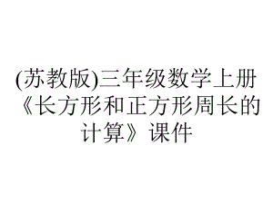 (苏教版)三年级数学上册《长方形和正方形周长的计算》课件.ppt