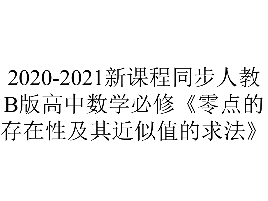 2020-2021新课程同步人教B版高中数学必修《零点的存在性及其近似值的求法》.ppt_第1页