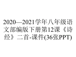 2020—2021学年八年级语文部编版下册第12课《诗经》二首-课件(36张PPT).pptx