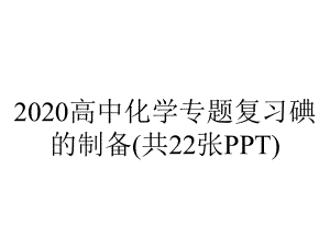 2020高中化学专题复习碘的制备(共22张PPT).ppt