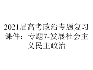 2021届高考政治专题复习课件：专题7-发展社会主义民主政治.pptx