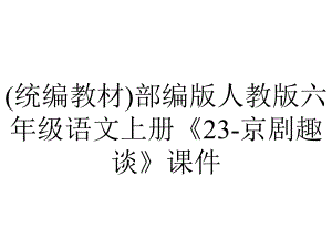 (统编教材)部编版人教版六年级语文上册《23-京剧趣谈》课件.pptx