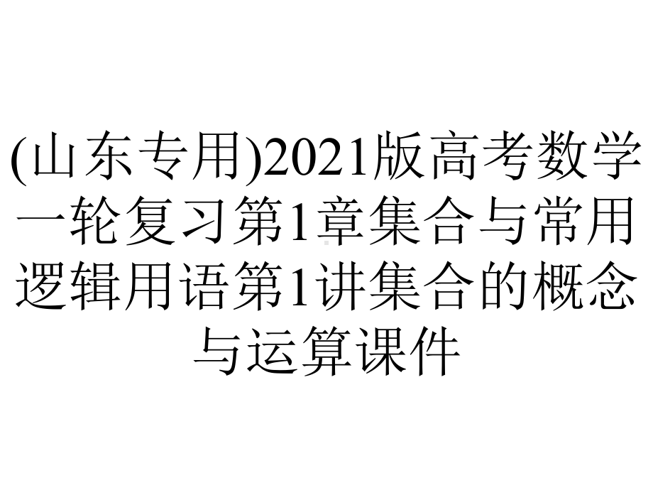 (山东专用)2021版高考数学一轮复习第1章集合与常用逻辑用语第1讲集合的概念与运算课件.ppt_第1页