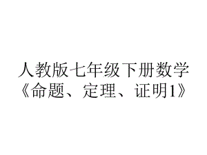 人教版七年级下册数学《命题、定理、证明1》.ppt