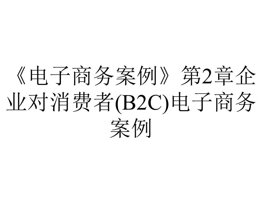 《电子商务案例》第2章企业对消费者(B2C)电子商务案例.ppt_第1页