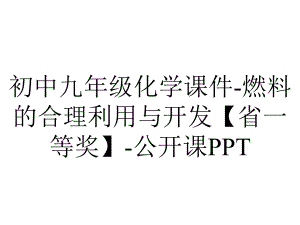 初中九年级化学课件-燃料的合理利用与开发（省一等奖）-公开课PPT.ppt