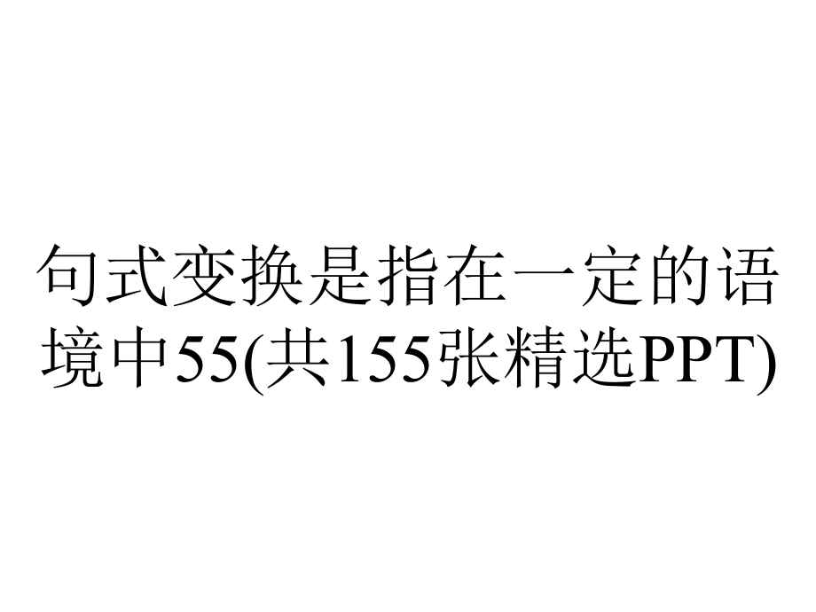 句式变换是指在一定的语境中55(共155张精选PPT).pptx_第1页