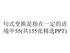 句式变换是指在一定的语境中55(共155张精选PPT).pptx