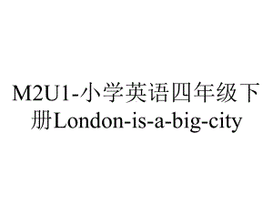 M2U1-小学英语四年级下册London-is-a-big-city.ppt