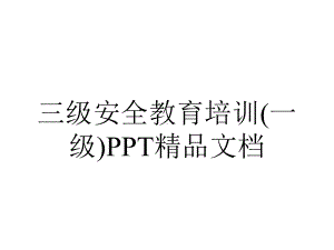 三级安全教育培训(一级)PPT精品文档.ppt