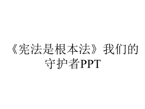 《宪法是根本法》我们的守护者PPT.pptx