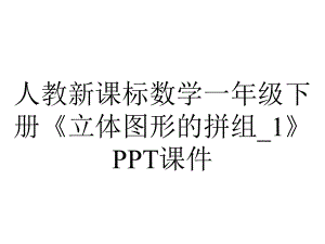 人教新课标数学一年级下册《立体图形的拼组-1》课件.ppt