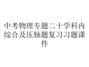 中考物理专题二十学科内综合及压轴题复习习题课件.ppt